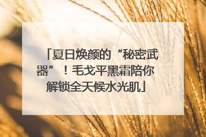夏日焕颜的“秘密武器”！毛戈平黑霜陪你解锁全天候水光肌