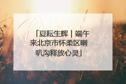 夏耘生辉｜端午来北京市怀柔区喇叭沟释放心灵