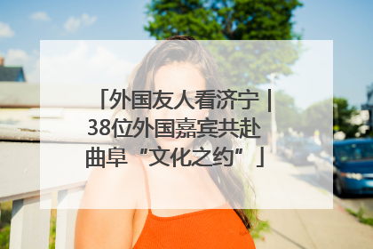 外国友人看济宁｜38位外国嘉宾共赴曲阜“文化之约”