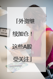 外资继续加仓！这些A股受关注