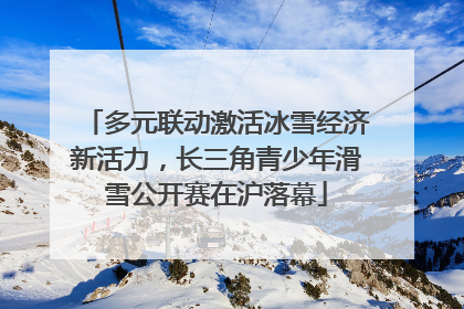 多元联动激活冰雪经济新活力，长三角青少年滑雪公开赛在沪落幕