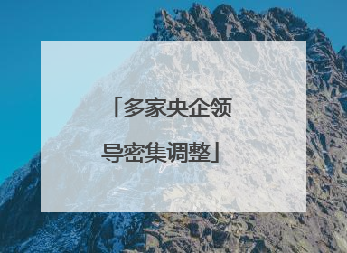 多家央企领导密集调整