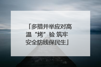 多措并举应对高温“烤”验 筑牢安全防线保民生