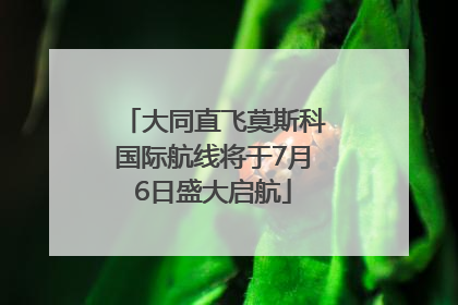 大同直飞莫斯科国际航线将于7月6日盛大启航
