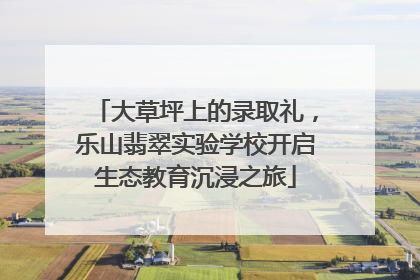 大草坪上的录取礼，乐山翡翠实验学校开启生态教育沉浸之旅