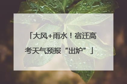 大风+雨水！宿迁高考天气预报“出炉”