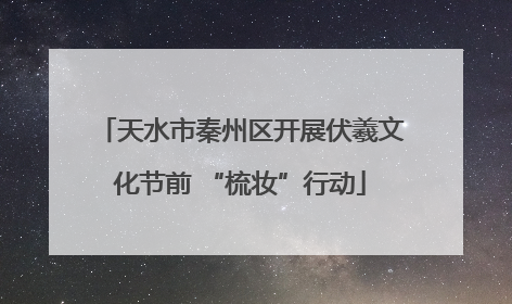 天水市秦州区开展伏羲文化节前 “梳妆”行动