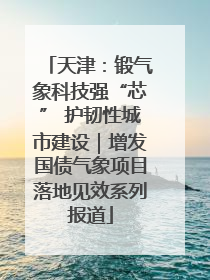 天津：锻气象科技强“芯” 护韧性城市建设｜增发国债气象项目落地见效系列报道