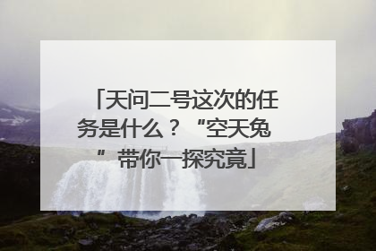 天问二号这次的任务是什么？“空天兔”带你一探究竟
