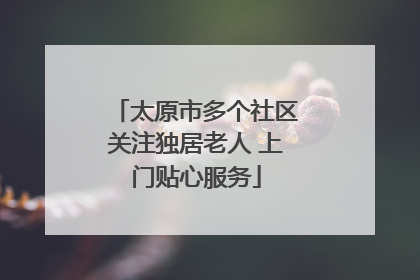 太原市多个社区关注独居老人 上门贴心服务