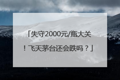 失守2000元/瓶大关！飞天茅台还会跌吗？