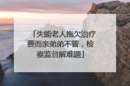 失能老人拖欠治疗费而亲弟弟不管，检察监督解难题