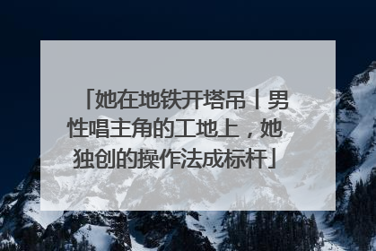 她在地铁开塔吊丨男性唱主角的工地上，她独创的操作法成标杆