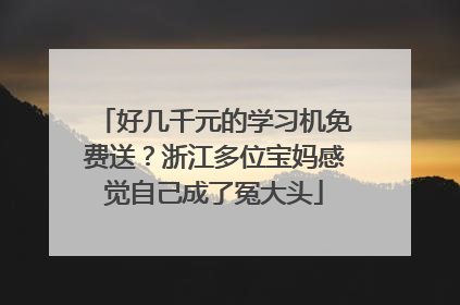 好几千元的学习机免费送？浙江多位宝妈感觉自己成了冤大头