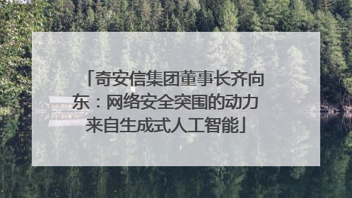 奇安信集团董事长齐向东：网络安全突围的动力来自生成式人工智能
