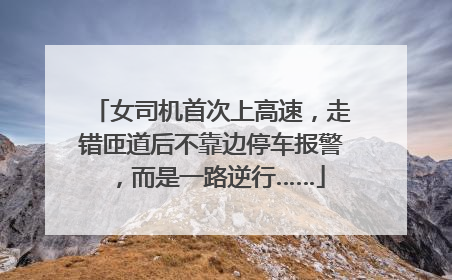 女司机首次上高速，走错匝道后不靠边停车报警，而是一路逆行……