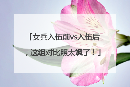 女兵入伍前vs入伍后，这组对比照太飒了！