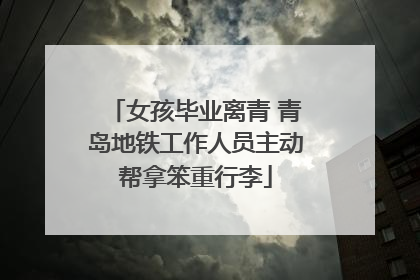 女孩毕业离青 青岛地铁工作人员主动帮拿笨重行李
