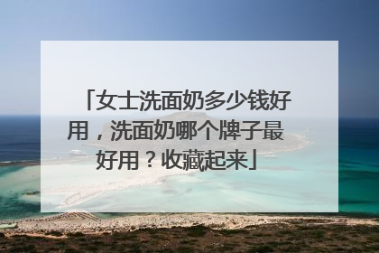 女士洗面奶多少钱好用，洗面奶哪个牌子最好用？收藏起来