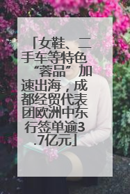女鞋、二手车等特色“蓉品”加速出海，成都经贸代表团欧洲中东行签单逾3.7亿元
