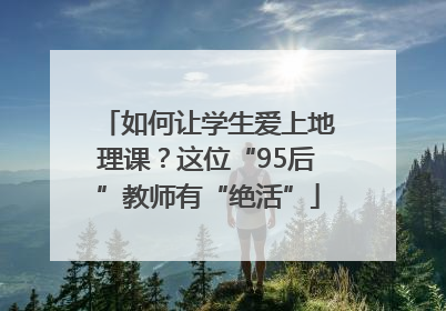 如何让学生爱上地理课？这位“95后”教师有“绝活”