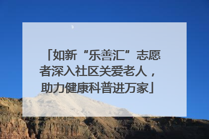 如新“乐善汇”志愿者深入社区关爱老人，助力健康科普进万家