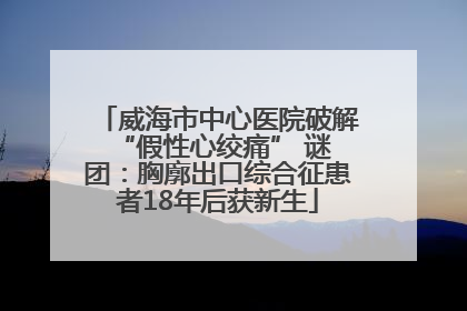 威海市中心医院破解 “假性心绞痛” 谜团：胸廓出口综合征患者18年后获新生