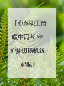 心系职工情暖中高考 守护梦想扬帆新起航