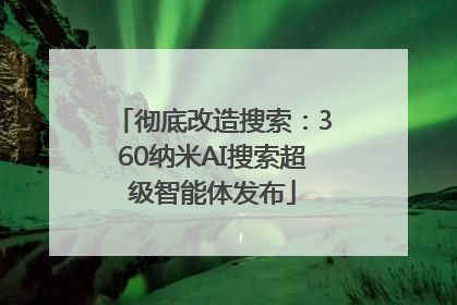彻底改造搜索：360纳米AI搜索超级智能体发布