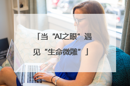 当“AI之眼”遇见“生命微雕”