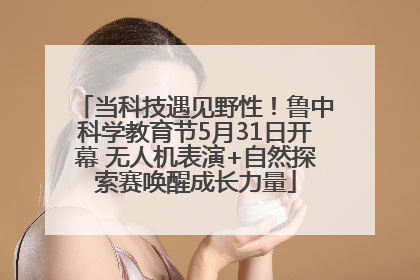 当科技遇见野性！鲁中科学教育节5月31日开幕 无人机表演+自然探索赛唤醒成长力量