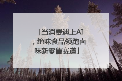当消费遇上AI，绝味食品领跑卤味新零售赛道