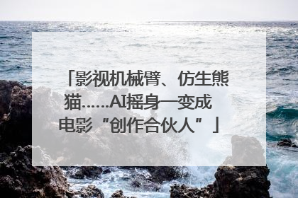 影视机械臂、仿生熊猫……AI摇身一变成电影“创作合伙人”