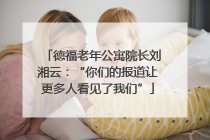 德福老年公寓院长刘湘云：“你们的报道让更多人看见了我们”