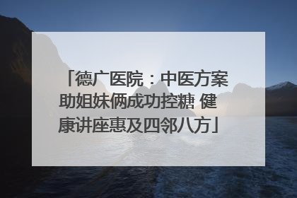 德广医院：中医方案助姐妹俩成功控糖 健康讲座惠及四邻八方