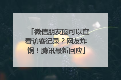 微信朋友圈可以查看访客记录？网友炸锅！腾讯最新回应