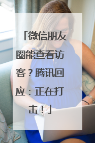 微信朋友圈能查看访客？腾讯回应：正在打击！