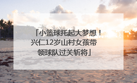 小篮球托起大梦想！兴仁12岁山村女孩带领球队过关斩将