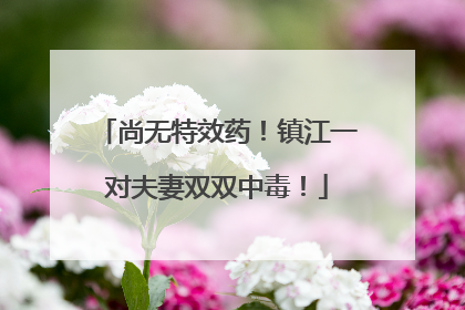 尚无特效药！镇江一对夫妻双双中毒！