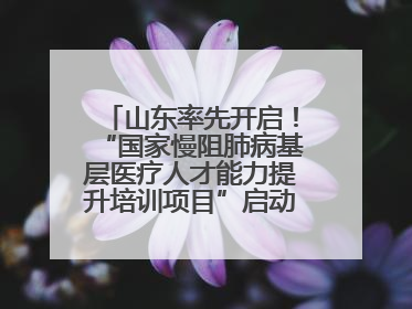 山东率先开启！“国家慢阻肺病基层医疗人才能力提升培训项目”启动会在济南召开