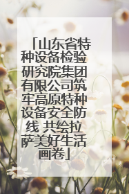 山东省特种设备检验研究院集团有限公司筑牢高原特种设备安全防线 共绘拉萨美好生活画卷