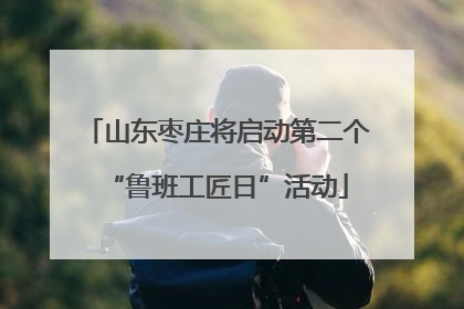 山东枣庄将启动第二个“鲁班工匠日”活动