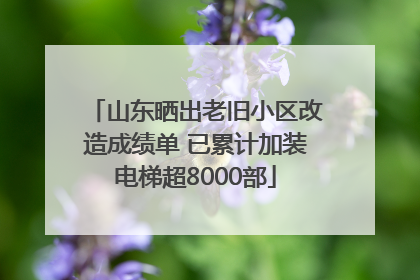山东晒出老旧小区改造成绩单 已累计加装电梯超8000部