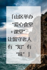 山区举办“爱心食堂+课堂” 让留守老人有“知”有“味”