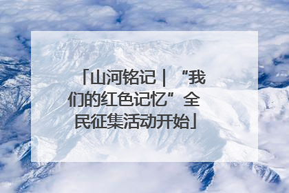 山河铭记｜“我们的红色记忆”全民征集活动开始