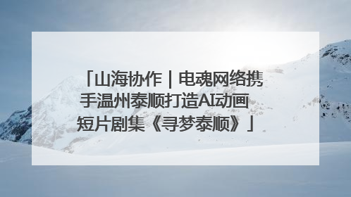 山海协作｜电魂网络携手温州泰顺打造AI动画短片剧集《寻梦泰顺》