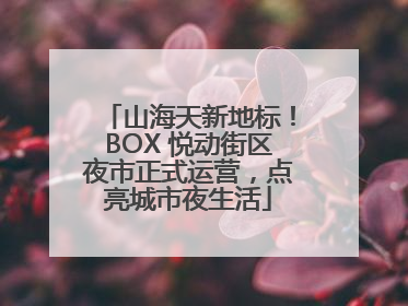 山海天新地标！BOX 悦动街区夜市正式运营，点亮城市夜生活