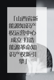 山西省新能源知识产权运营中心成立 打造能源革命知识产权新引擎