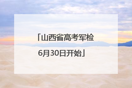 山西省高考军检6月30日开始