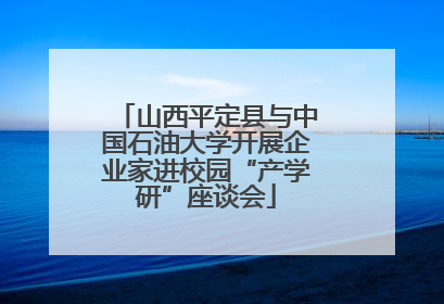 山西平定县与中国石油大学开展企业家进校园“产学研”座谈会